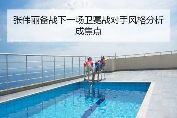 张伟丽备战下一场卫冕战对手风格分析成焦点