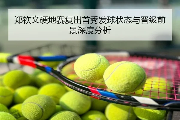 郑钦文硬地赛复出首秀发球状态与晋级前景深度分析